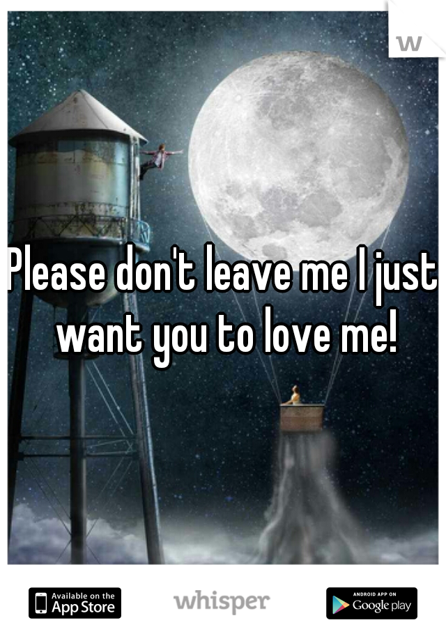 Please don't leave me I just want you to love me!