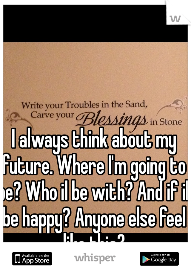 I always think about my future. Where I'm going to be? Who il be with? And if il be happy? Anyone else feel like this? 