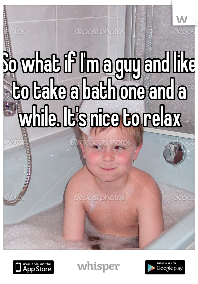 So what if I'm a guy and like to take a bath one and a while. It's nice to relax