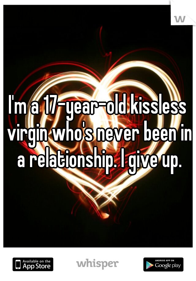 I'm a 17-year-old kissless virgin who's never been in a relationship. I give up.