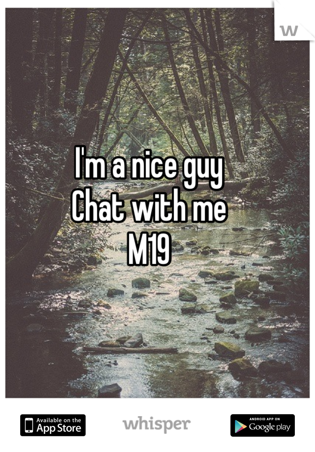 I'm a nice guy 
Chat with me 
M19 