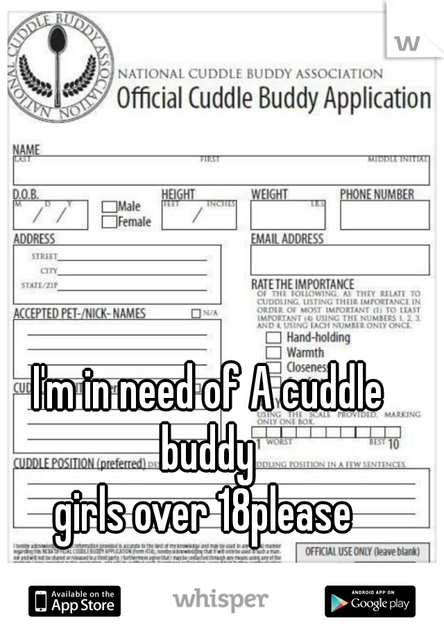 I'm in need of A cuddle buddy 
girls over 18please 