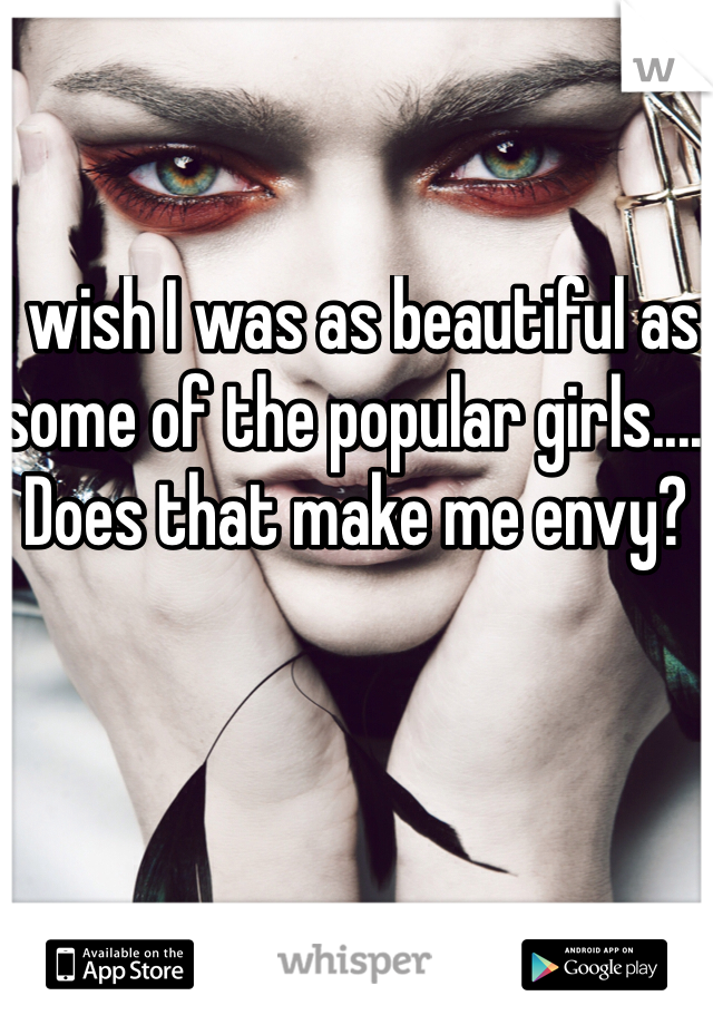 I wish I was as beautiful as some of the popular girls.... Does that make me envy?