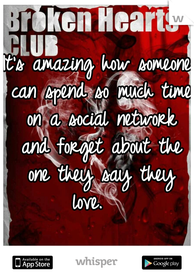It's amazing how someone can spend so much time on a social network and forget about the one they say they love.   