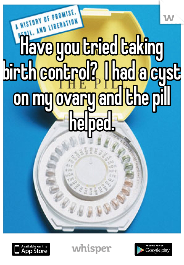 Have you tried taking birth control?  I had a cyst on my ovary and the pill helped.