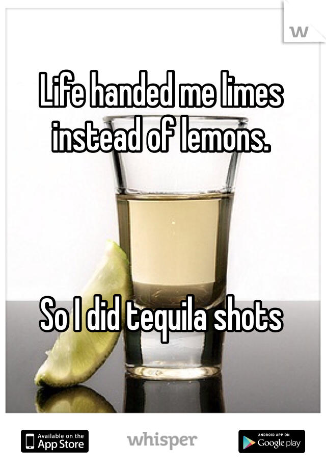 
Life handed me limes instead of lemons.



So I did tequila shots