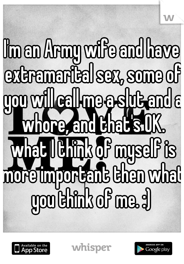I'm an Army wife and have extramarital sex, some of you will call me a slut and a whore, and that's OK. what I think of myself is more important then what you think of me. :) 