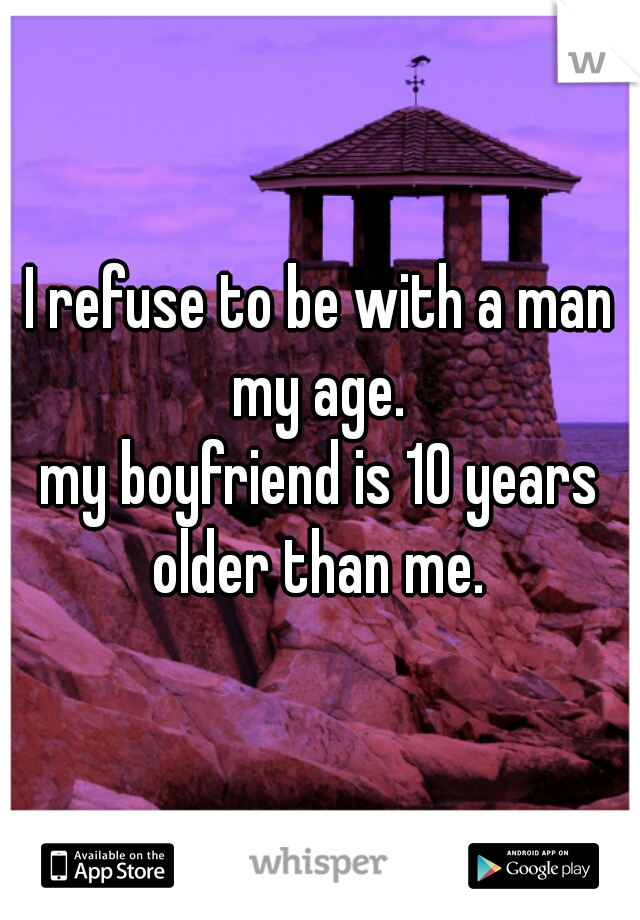 I refuse to be with a man my age. 

my boyfriend is 10 years older than me. 