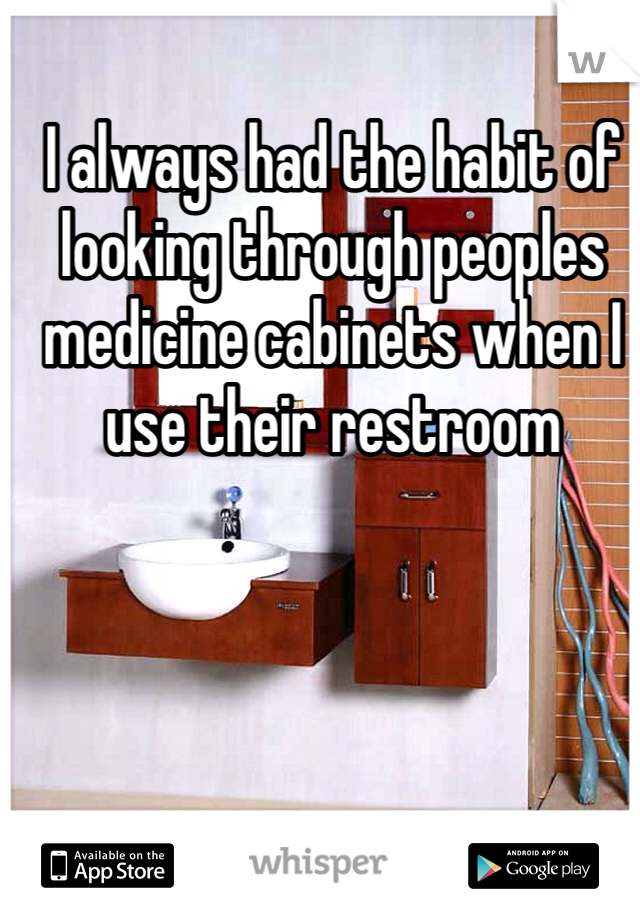 I always had the habit of looking through peoples medicine cabinets when I use their restroom 