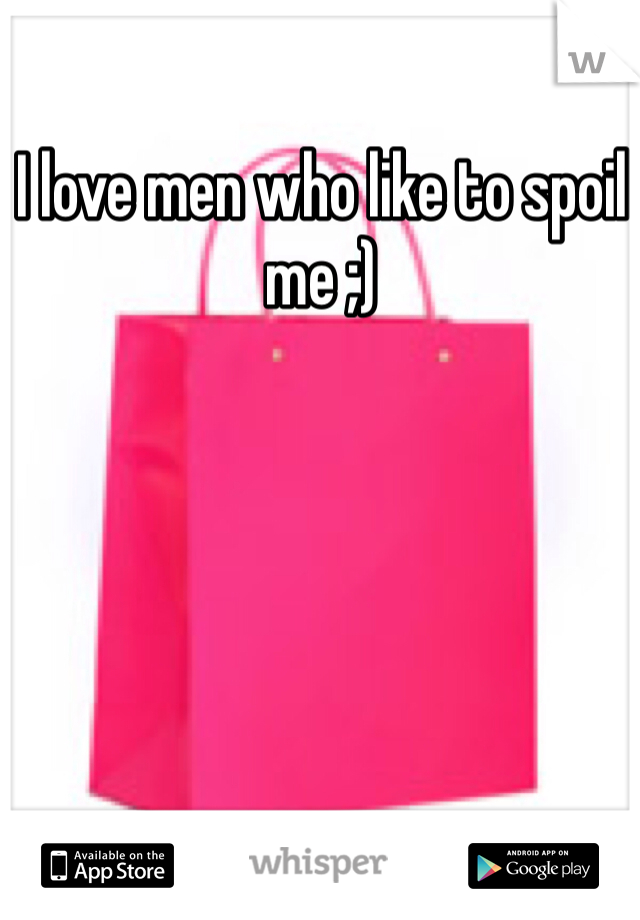 I love men who like to spoil me ;)