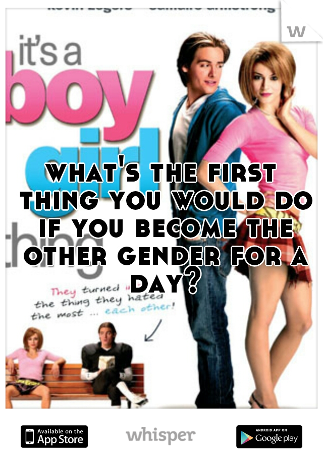 what's the first thing you would do if you become the other gender for a day?