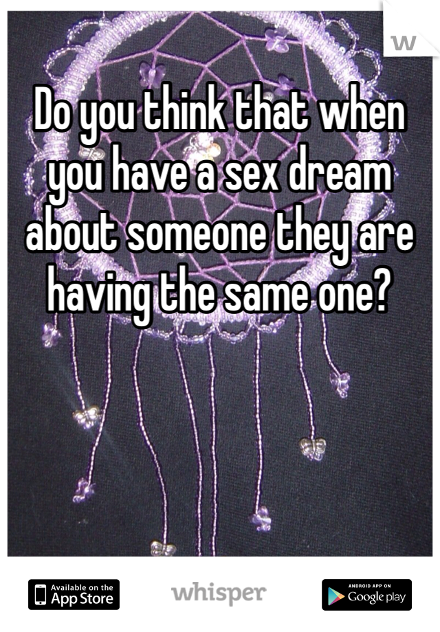 Do you think that when you have a sex dream about someone they are having the same one?
