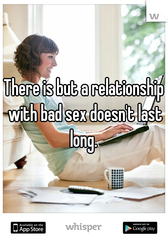 There is but a relationship with bad sex doesn't last long. 