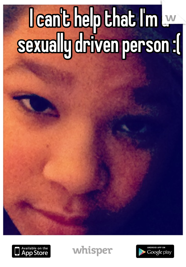 I can't help that I'm a sexually driven person :( 