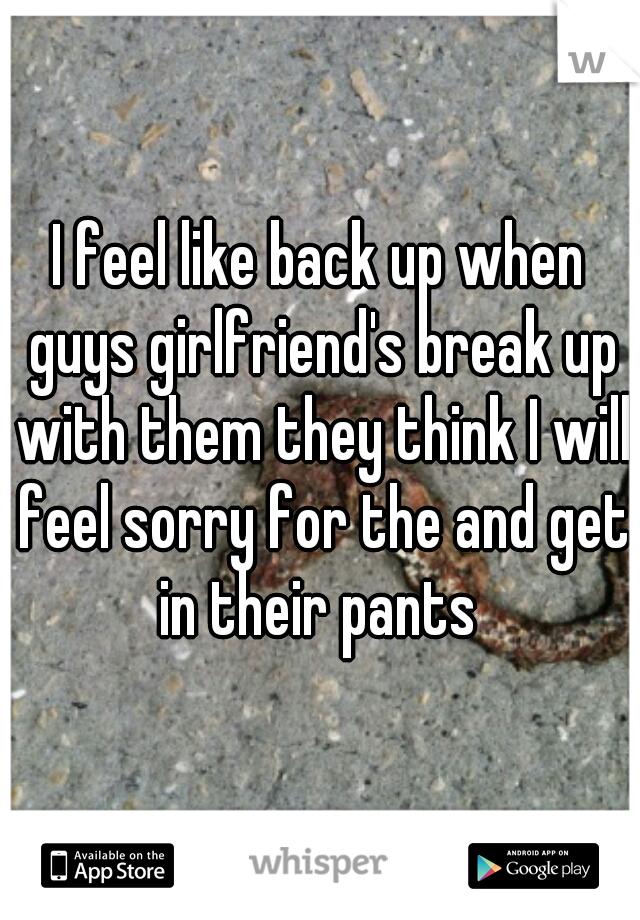 I feel like back up when guys girlfriend's break up with them they think I will feel sorry for the and get in their pants 