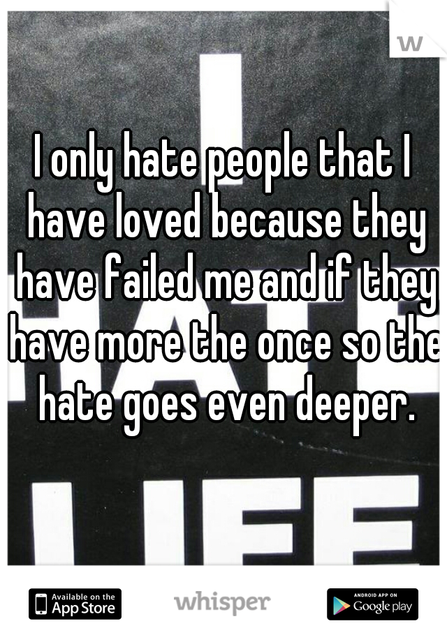 I only hate people that I have loved because they have failed me and if they have more the once so the hate goes even deeper.