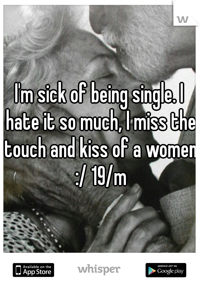 I'm sick of being single. I hate it so much, I miss the touch and kiss of a women :/ 19/m