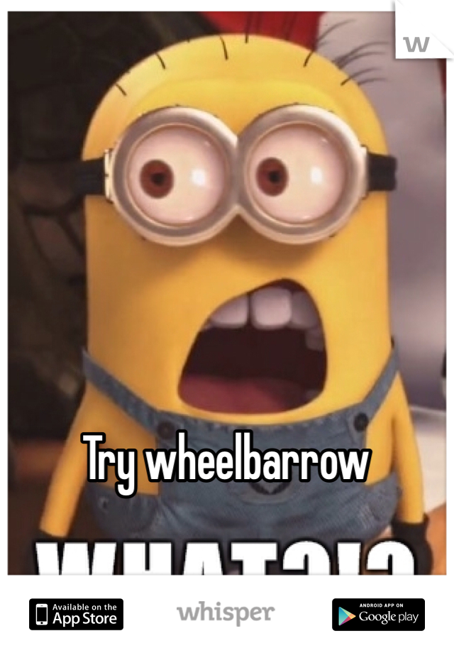 Try wheelbarrow 