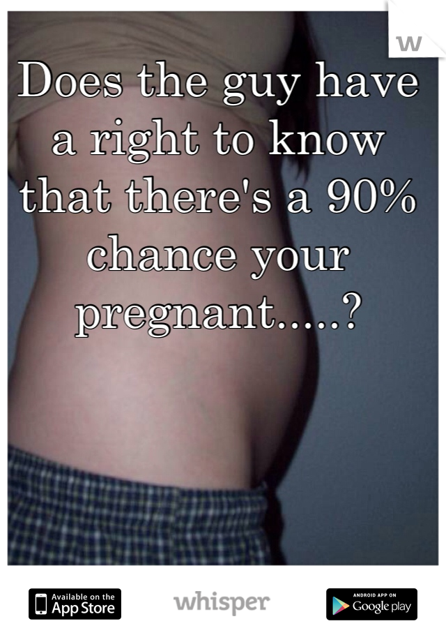 Does the guy have a right to know that there's a 90% chance your pregnant.....? 