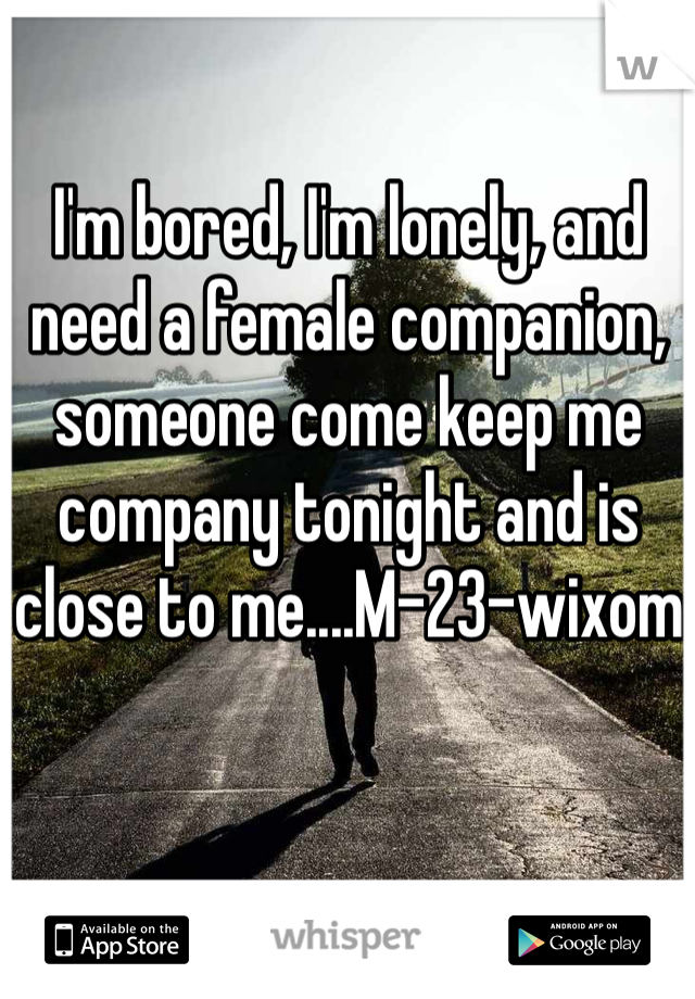 I'm bored, I'm lonely, and need a female companion, someone come keep me company tonight and is close to me....M-23-wixom