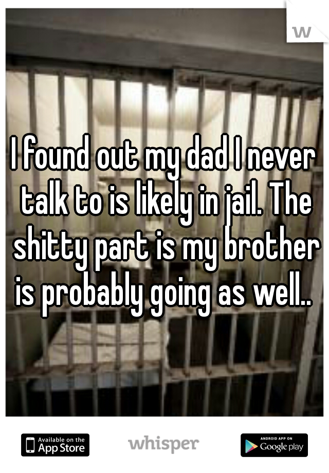 I found out my dad I never talk to is likely in jail. The shitty part is my brother is probably going as well.. 