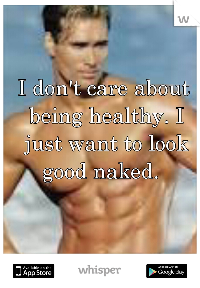 I don't care about being healthy. I just want to look good naked.  