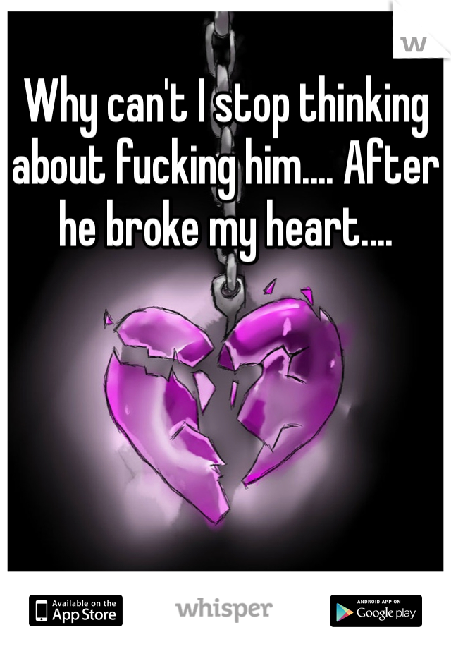Why can't I stop thinking about fucking him.... After he broke my heart....