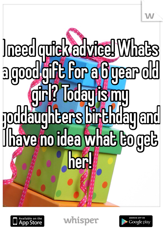 I need quick advice! Whats a good gift for a 6 year old girl? Today is my goddaughters birthday and I have no idea what to get her! 