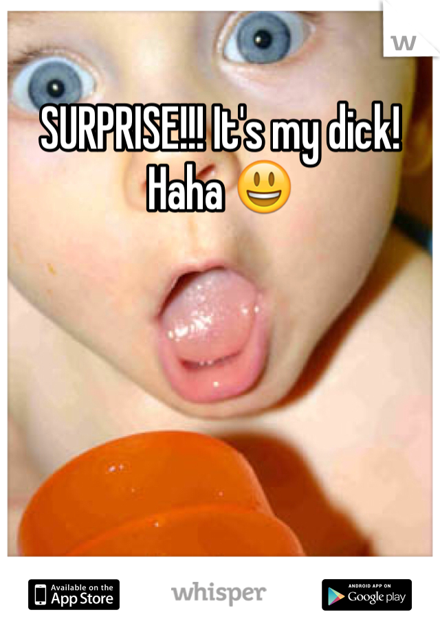 SURPRISE!!! It's my dick! Haha 😃