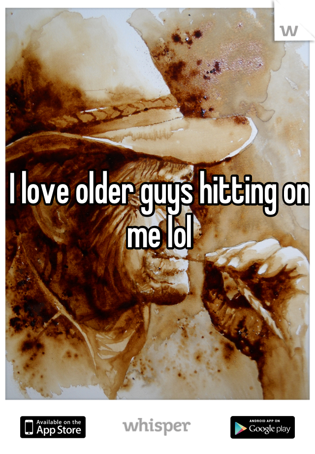 I love older guys hitting on me lol