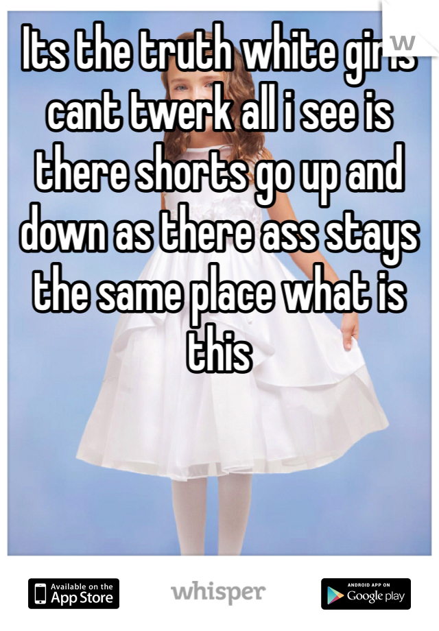 Its the truth white girls cant twerk all i see is there shorts go up and down as there ass stays the same place what is this 
