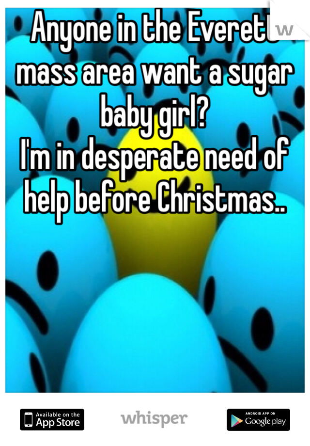 Anyone in the Everett mass area want a sugar baby girl? 
I'm in desperate need of help before Christmas.. 