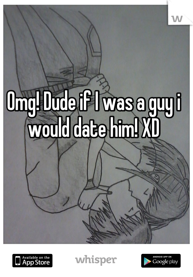Omg! Dude if I was a guy i would date him! XD
