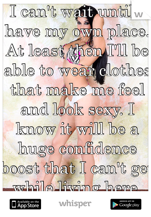 I can't wait until I have my own place. At least then I'll be able to wear clothes that make me feel and look sexy. I know it will be a huge confidence boost that I can't get while living here.