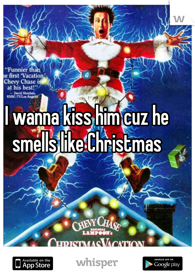 I wanna kiss him cuz he smells like Christmas 