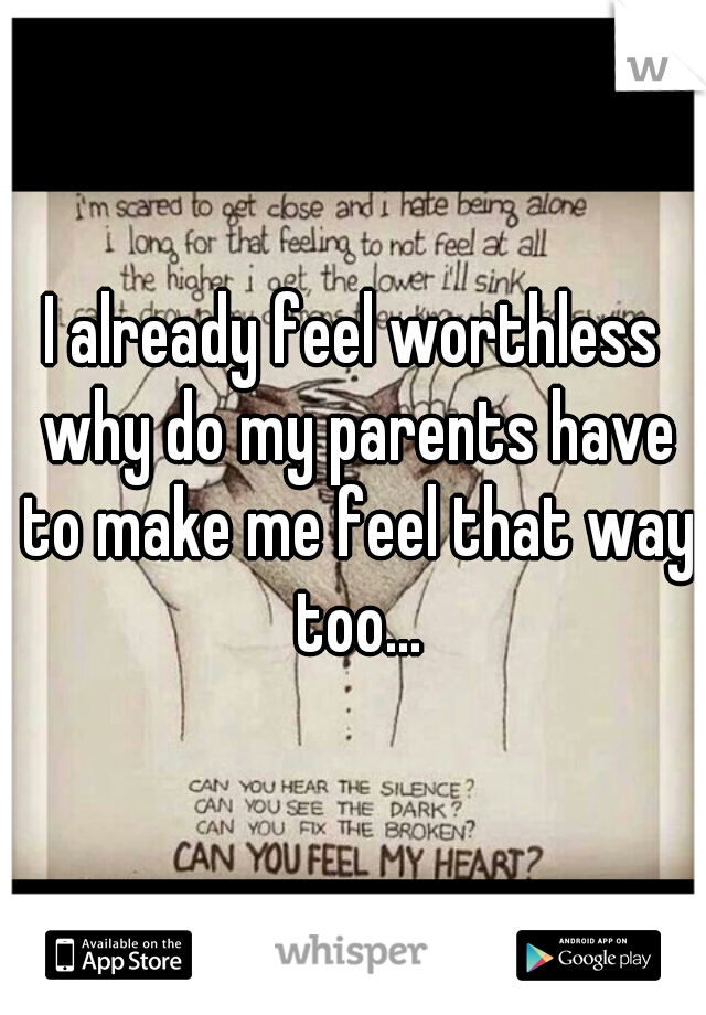 I already feel worthless why do my parents have to make me feel that way too...