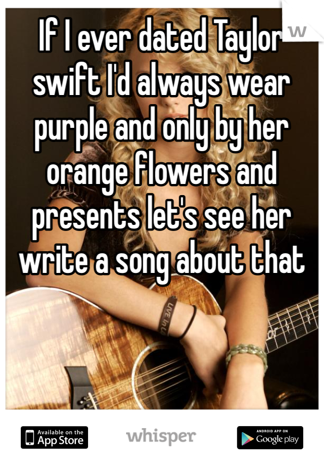 If I ever dated Taylor swift I'd always wear purple and only by her orange flowers and presents let's see her write a song about that