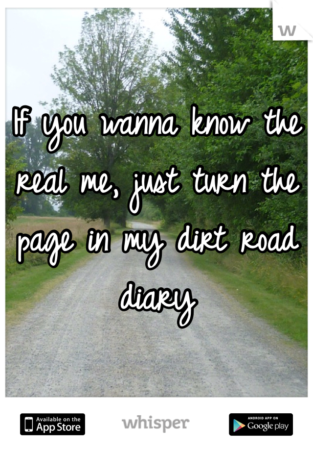 If you wanna know the real me, just turn the page in my dirt road diary 
