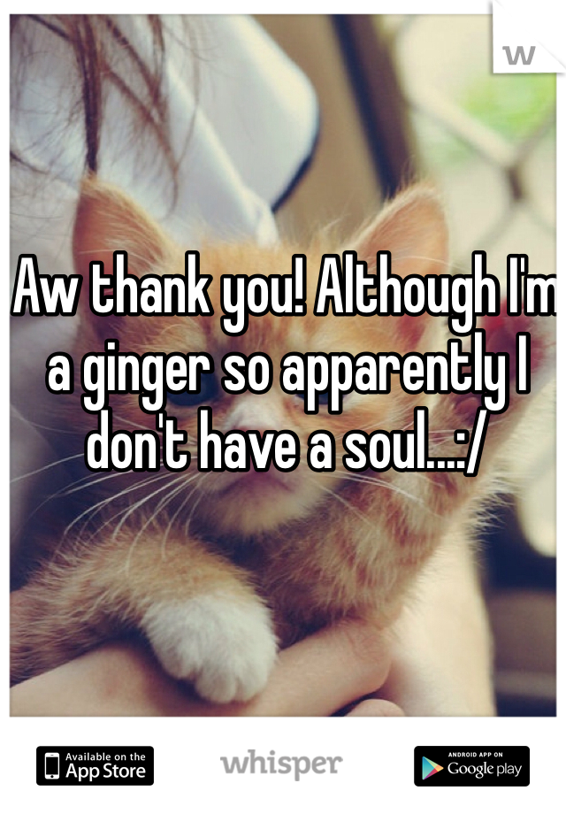 Aw thank you! Although I'm a ginger so apparently I don't have a soul...:/