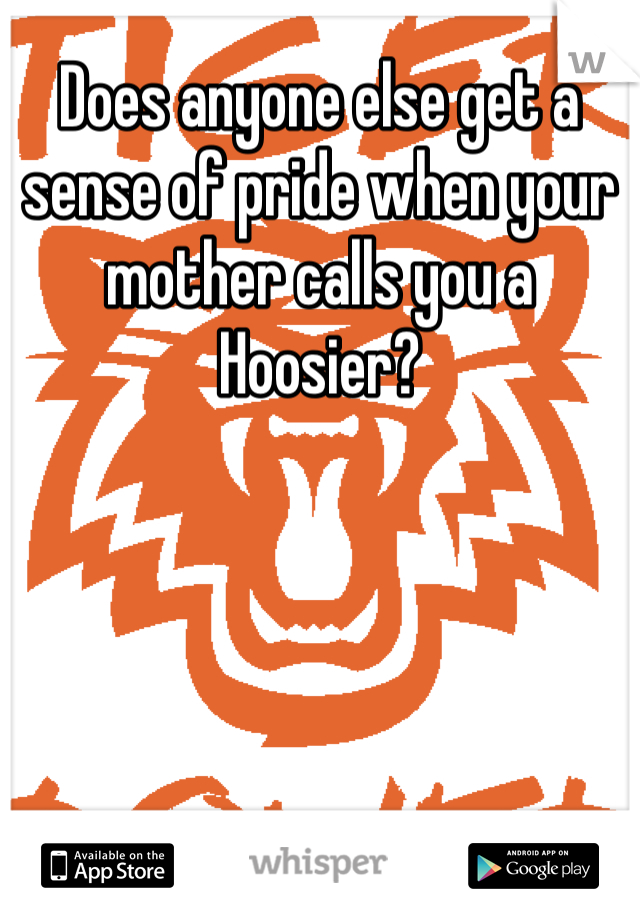 Does anyone else get a sense of pride when your mother calls you a Hoosier?