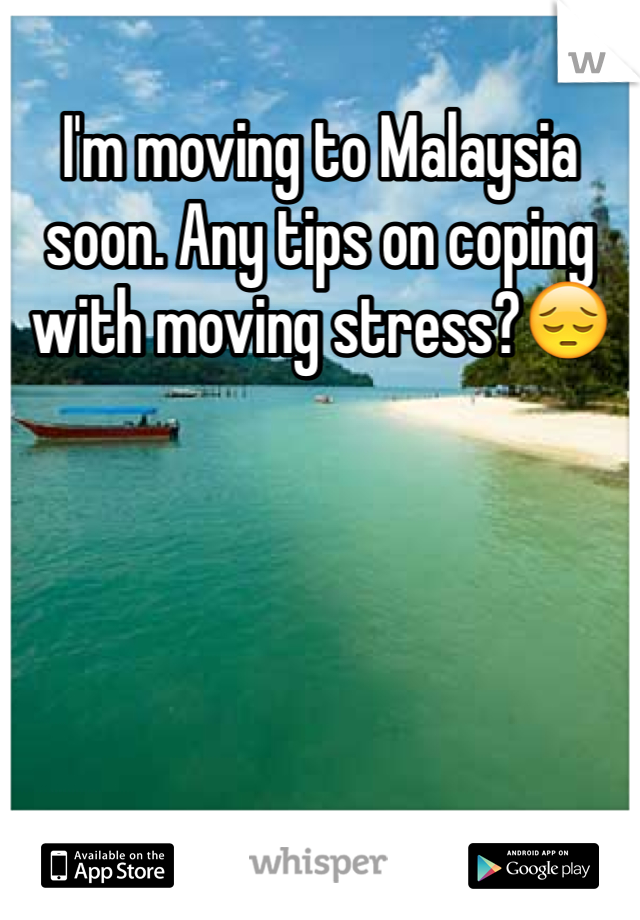 I'm moving to Malaysia soon. Any tips on coping with moving stress?😔 