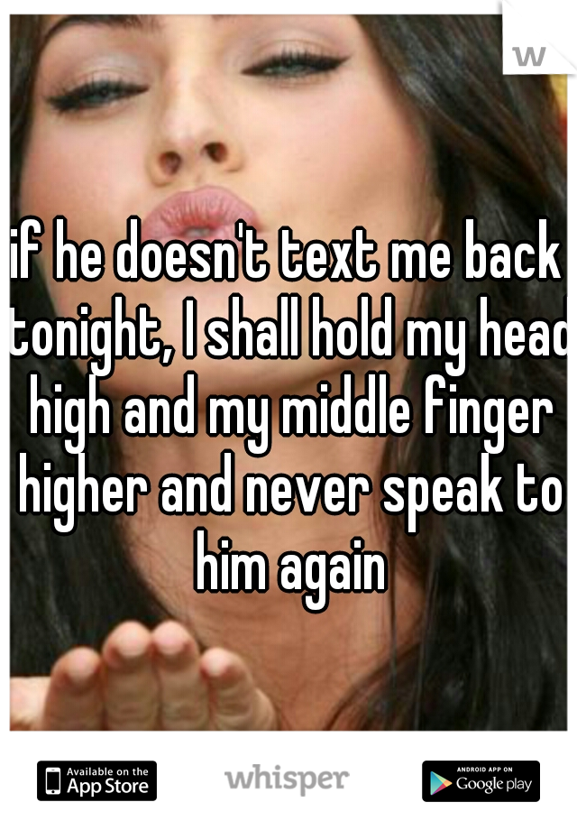 if he doesn't text me back tonight, I shall hold my head high and my middle finger higher and never speak to him again