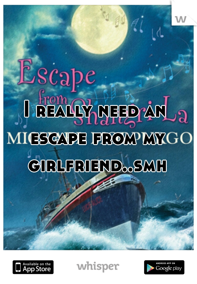 I really need an escape from my girlfriend..smh