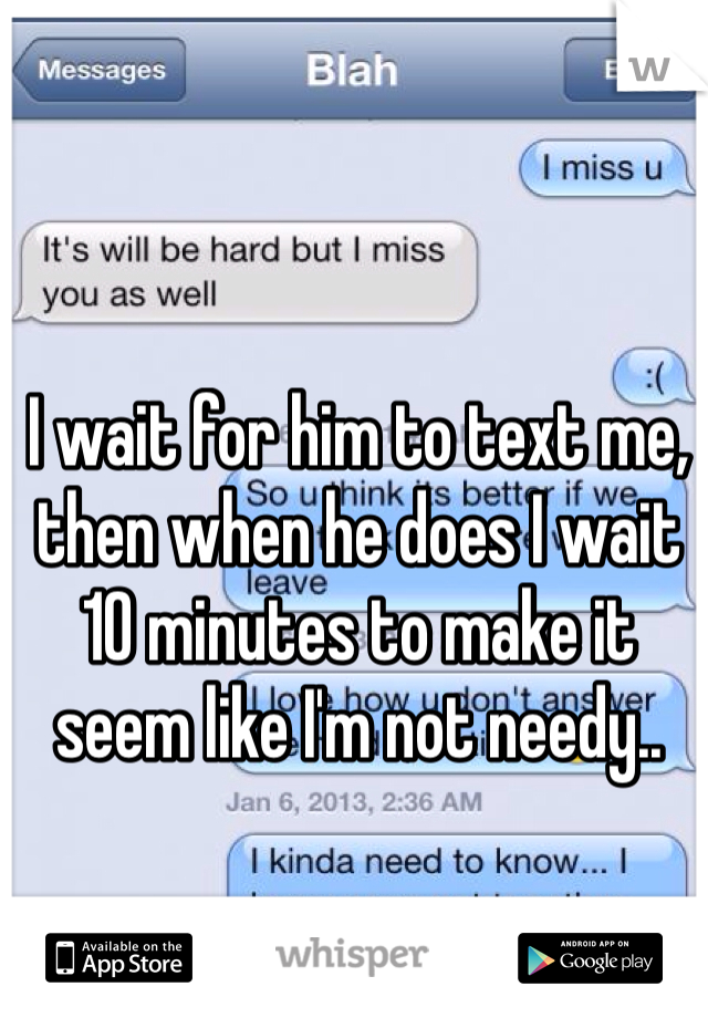 I wait for him to text me, then when he does I wait 10 minutes to make it seem like I'm not needy..