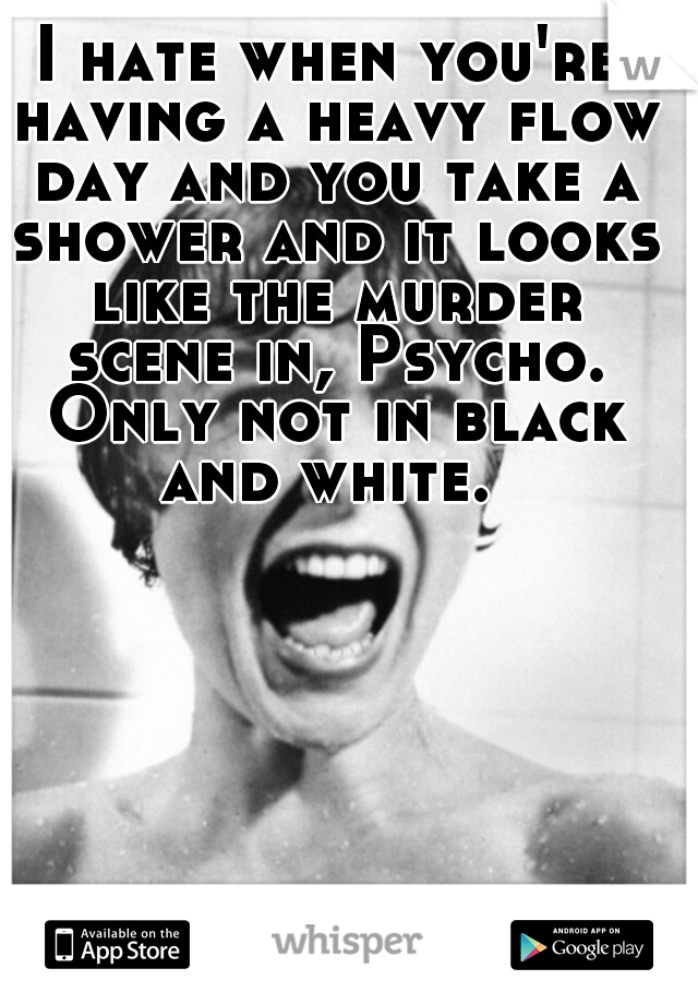 I hate when you're having a heavy flow day and you take a shower and it looks like the murder scene in, Psycho. Only not in black and white. 