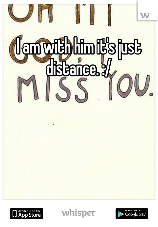 I am with him it's just distance. :/