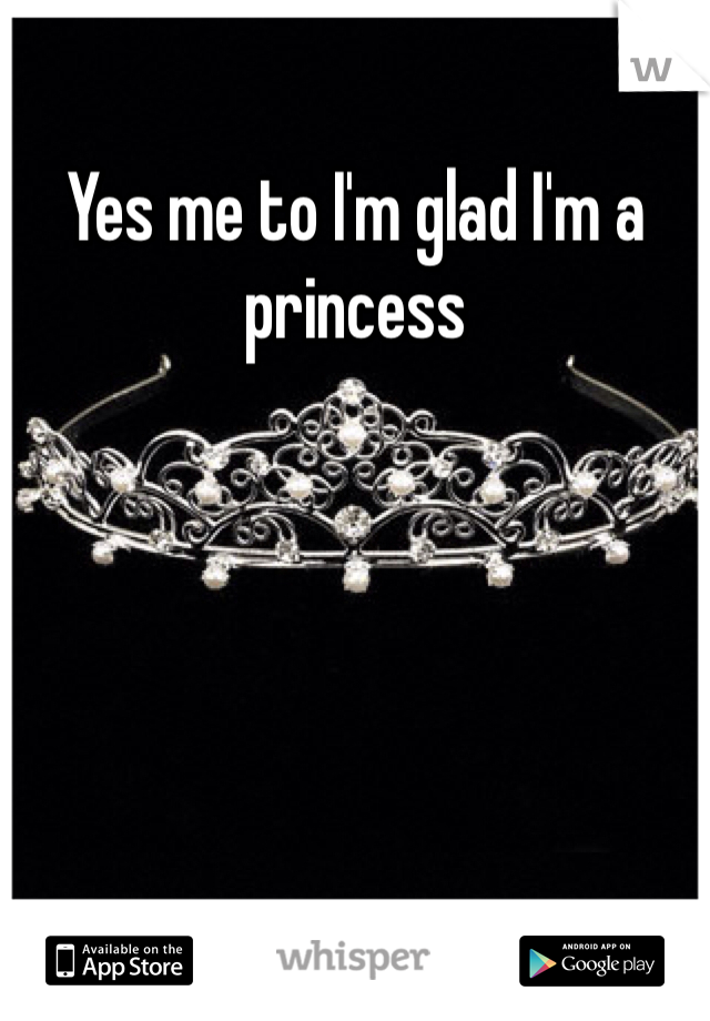 Yes me to I'm glad I'm a princess 