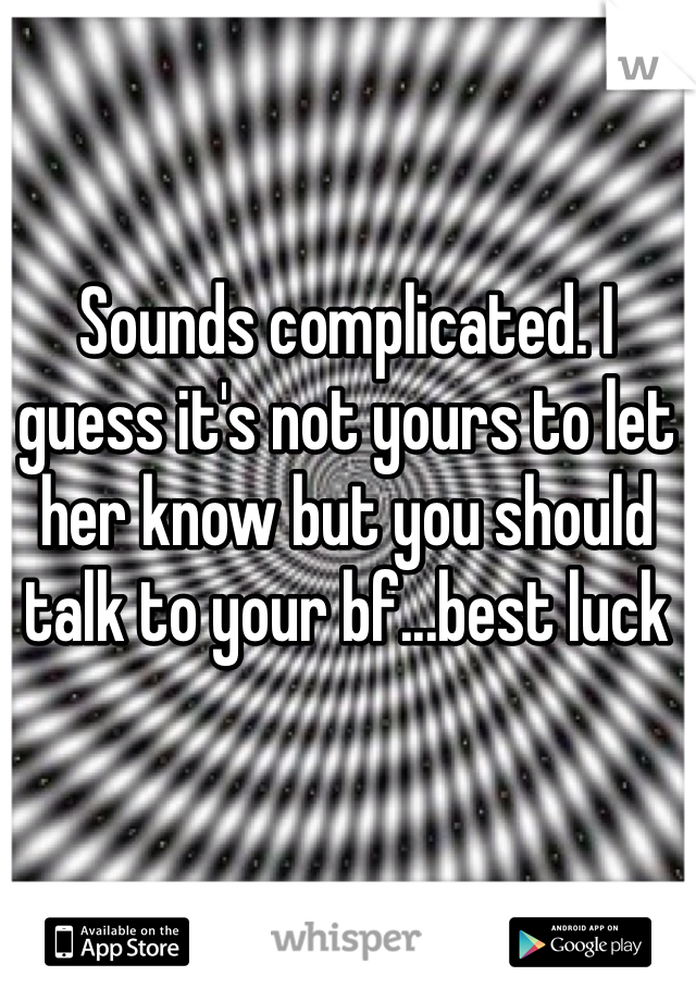 Sounds complicated. I guess it's not yours to let her know but you should talk to your bf...best luck