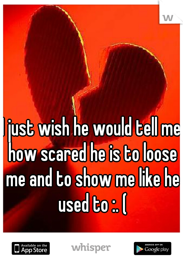I just wish he would tell me how scared he is to loose me and to show me like he used to :. (