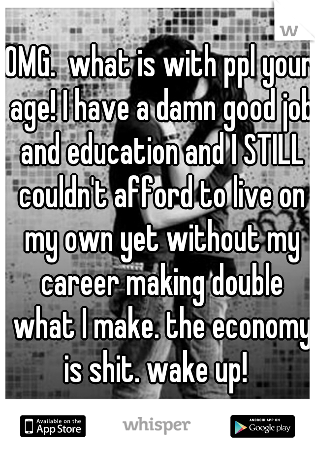 OMG.  what is with ppl your age! I have a damn good job and education and I STILL couldn't afford to live on my own yet without my career making double what I make. the economy is shit. wake up!  